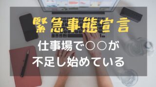 緊急事態宣言が出て仕事場で○○が不足し始めている